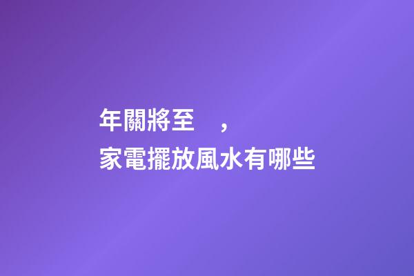 年關將至，家電擺放風水有哪些